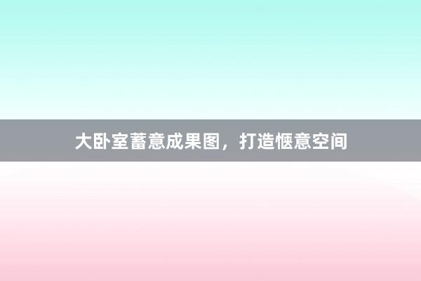 大卧室蓄意成果图，打造惬意空间