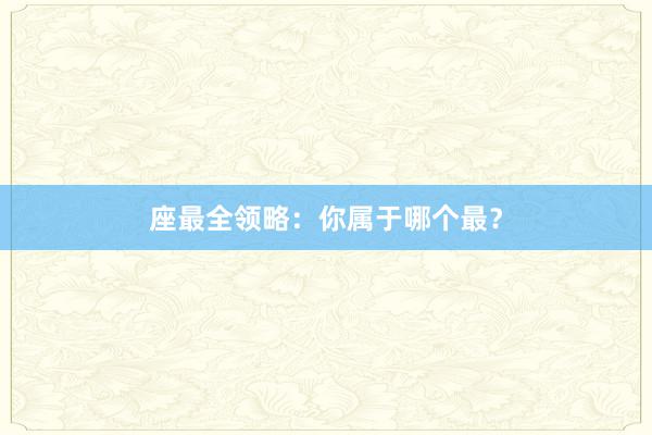 座最全领略:你属于哪个最?