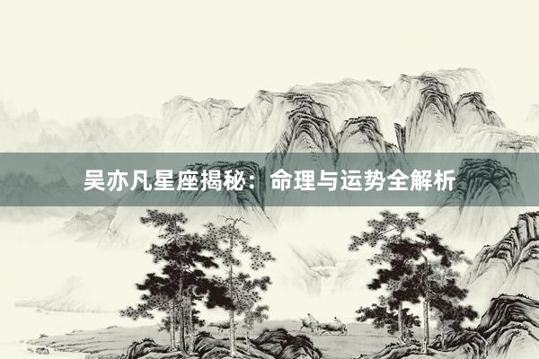 吴亦凡星座揭秘：命理与运势全解析