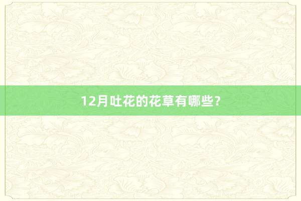 12月吐花的花草有哪些？