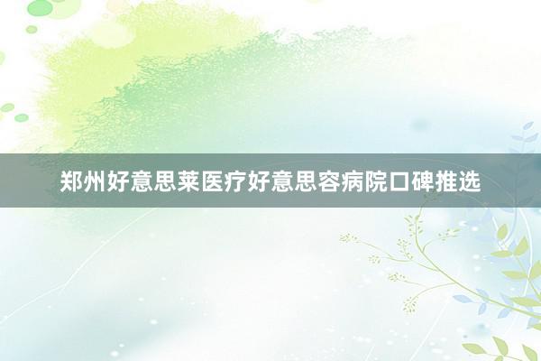 郑州好意思莱医疗好意思容病院口碑推选