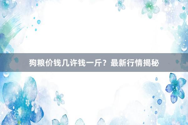 狗粮价钱几许钱一斤？最新行情揭秘